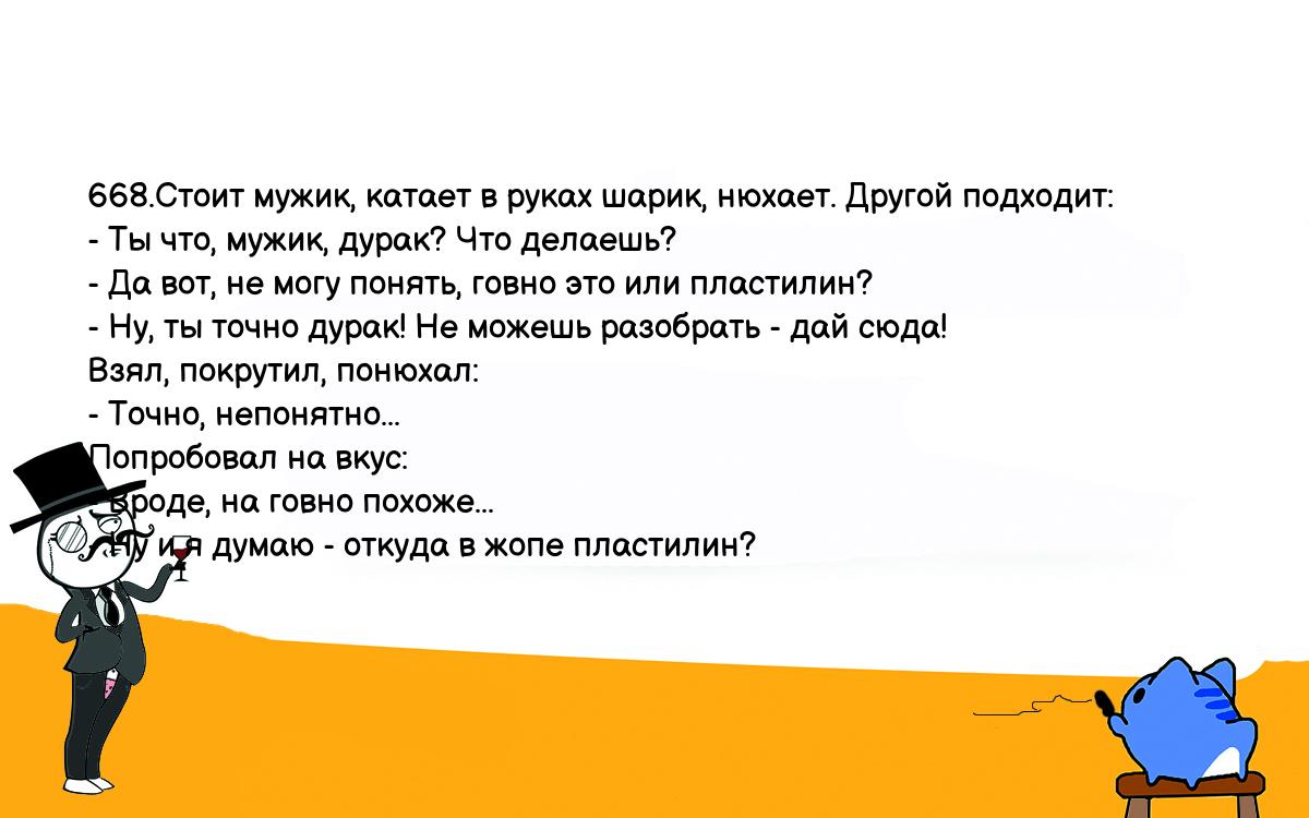 Анекдот. 668.Стоит мужик, катает в руках шарик, нюхает. Другой подходит: -  Ты что, мужик, дурак? Что делаешь? - Да вот, не могу понять, говно это или  пластилин? - Ну, ты точно дурак!