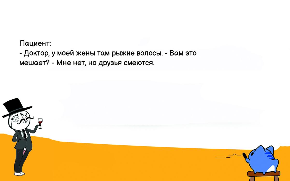 Анекдот. Пациент: - Доктор, у моей жены там рыжие волосы. - Вам это мешает?  - Мне нет, но друзья смеются. Шутки, приколы, мемы и анекдоты