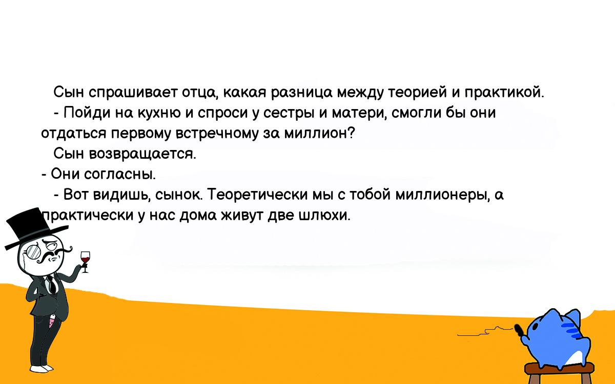 Анекдот. Сын спрашивает отца, какая разница между теорией и практикой. -  Пойди на кухню и спроси у сестры и матери, смогли бы они отдаться первому  встречному за миллион? Сын возвращается. - Они