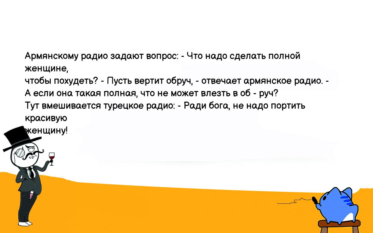 Анекдот. Армянскому радио задают вопрос: - Что надо сделать полной женщине,  чтобы похудеть? - Пусть вертит обруч, - отвечает армянское радио. - А если  она такая полная, что не может влезть в