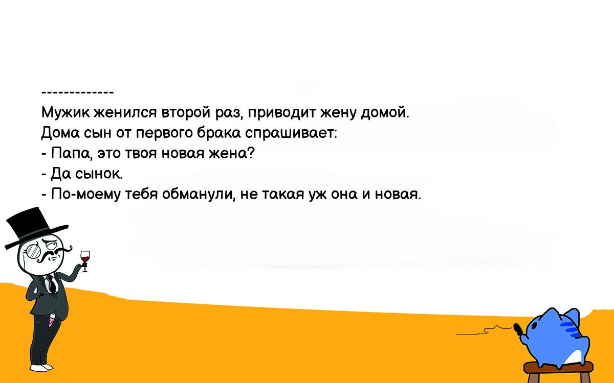 Анекдот. ------------- Мужик женился второй раз, приводит жену домой. Дома  сын от первого брака спрашивает: - Папа, это твоя новая жена? - Да сынок. -  По-моему тебя обманули, не такая уж она