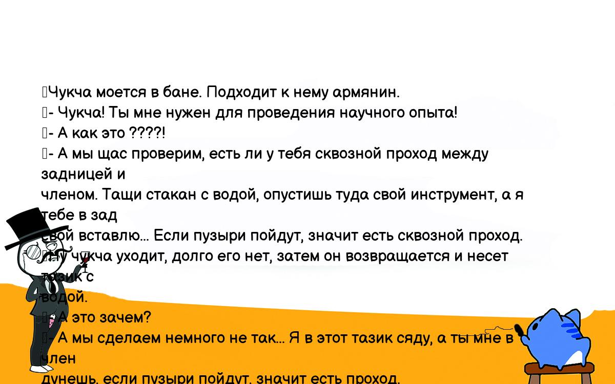 Анекдот. Чукча моется в бане. Подходит к нему армянин. - Чукча! Ты мне  нужен для проведения научного опыта! - А как это ????! - А мы щас проверим,  есть ли у тебя