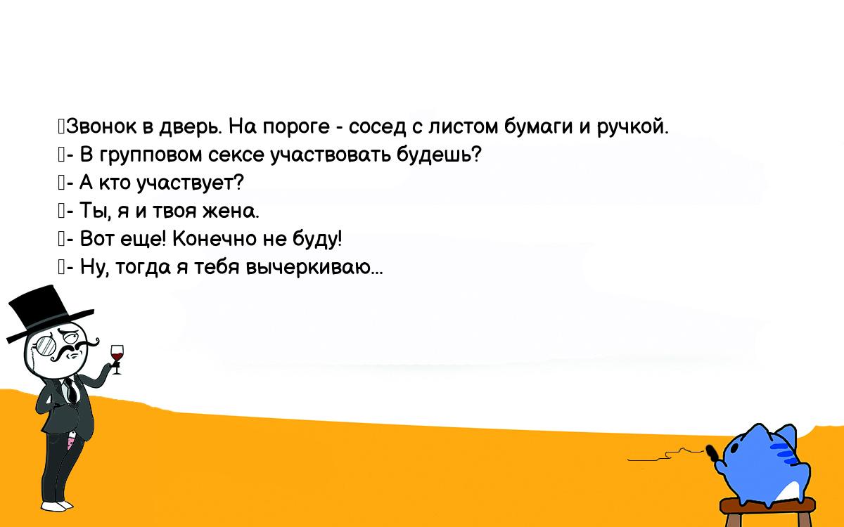 Анекдот. Звонок в дверь. На пороге - сосед с листом бумаги и ручкой. - В  групповом сексе участвовать будешь? - А кто участвует? - Ты, я и твоя жена.  - Вот еще!