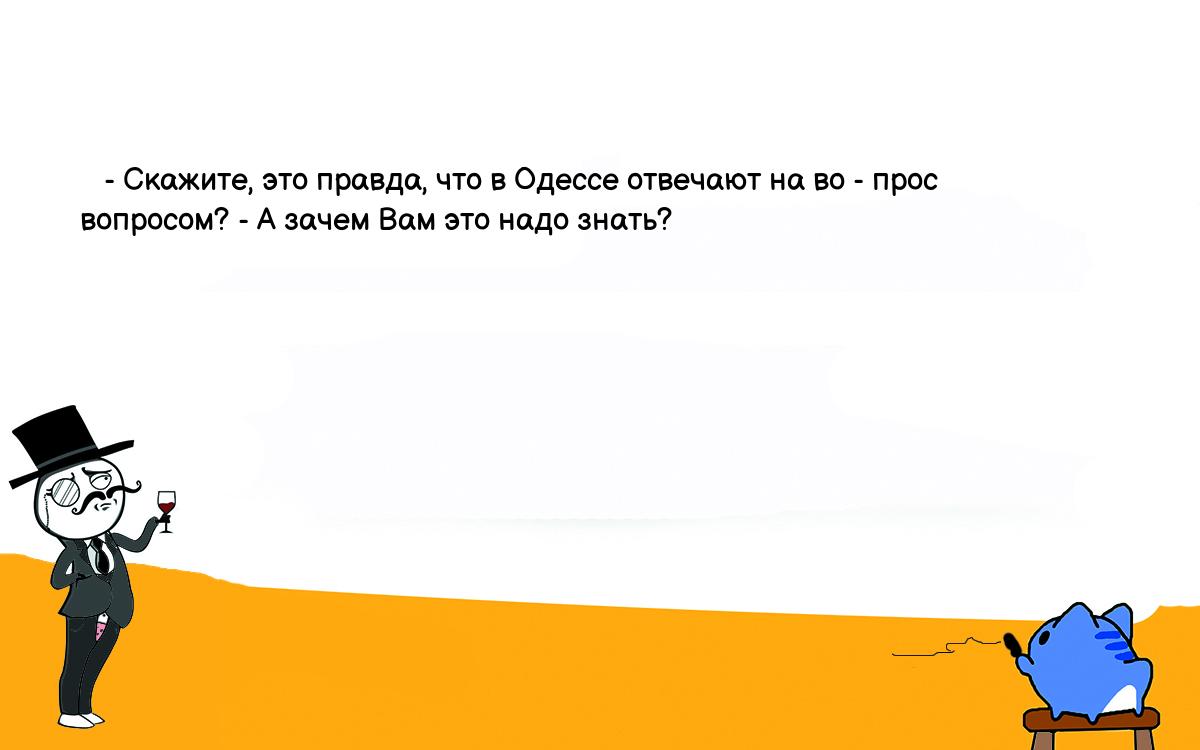 Анекдоты, шутки, приколы. <br />
   - Скажите, это правда, что в Одессе отвечают на во - прос <br />
вопросом? - А зачем Вам это надо знать? 