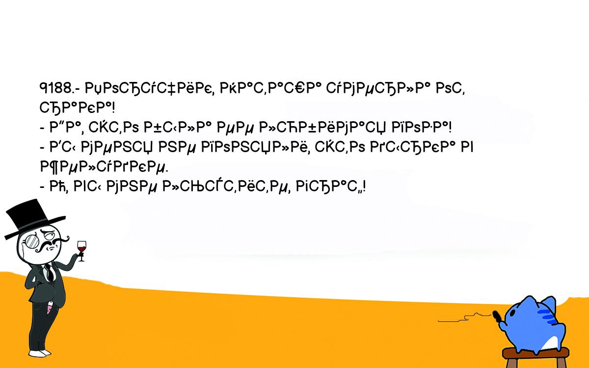 Анекдоты, шутки, приколы. <br />
9188.- Поручик, Наташа умерла от рака!<br />
- Да, это была ее любимая поза!<br />
- Вы меня не поняли, это дырка в желудке.<br />
- О, вы мне льстите, граф!<br />
