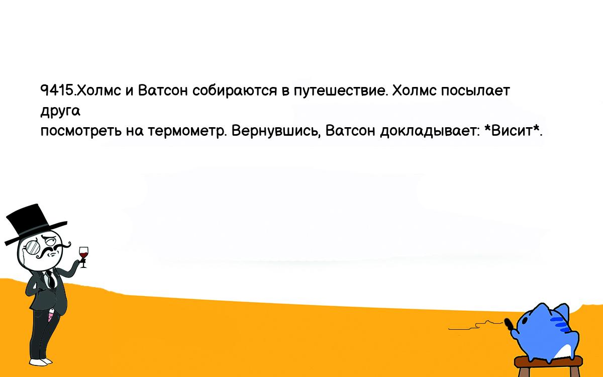 Анекдоты, шутки, приколы. <br />
9415.Холмс и Ватсон собираются в путешествие. Холмс посылает друга <br />
посмотреть на термометр. Вернувшись, Ватсон докладывает: *Висит*.<br />
