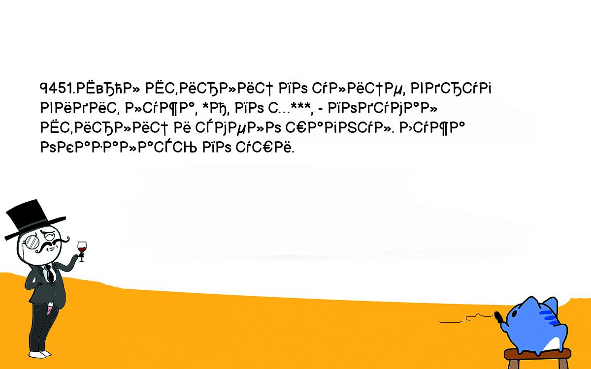 Анекдоты, шутки, приколы. <br />
9451.Ш„л Штирлиц по улице, вдруг видит лужа, *А, по х***, - подумал <br />
Штирлиц и смело шагнул. Лужа оказалась по уши.<br />
