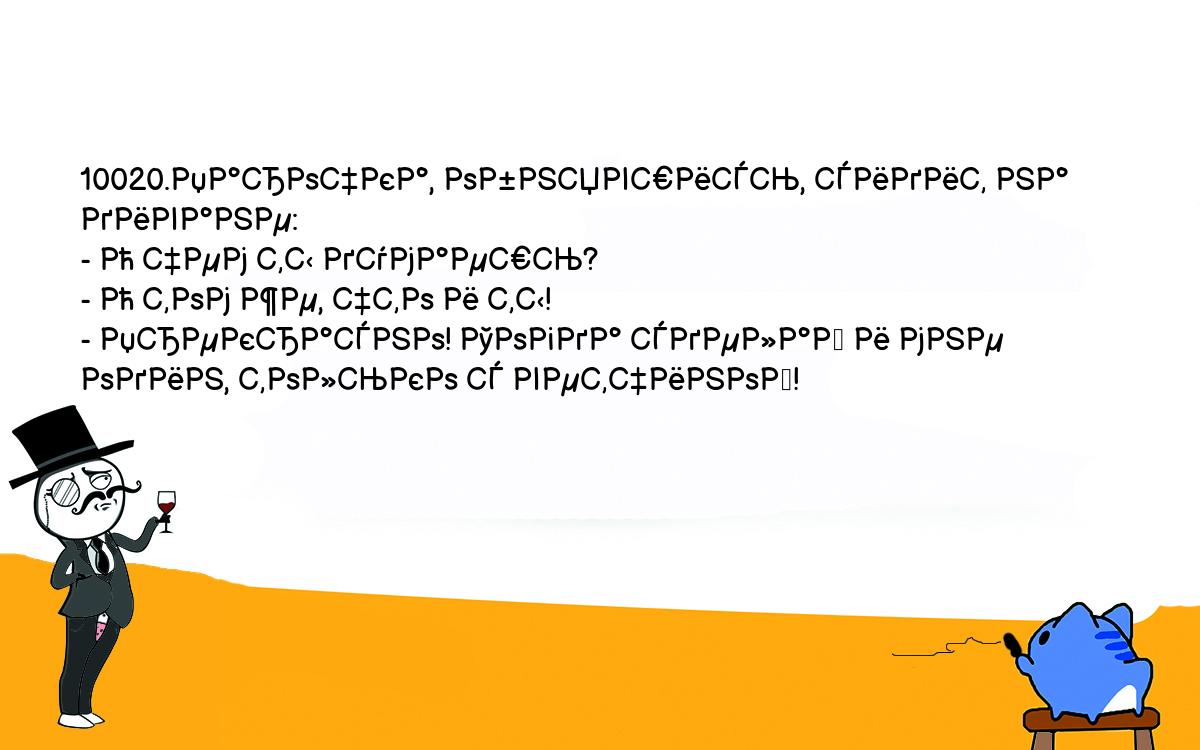 Анекдоты, шутки, приколы. <br />
10020.Парочка, обнявшись, сидит на диване:<br />
- О чем ты думаешь?<br />
- О том же, что и ты!<br />
- Прекрасно! Тогда сделай и мне один, только с ветчиной!<br />
