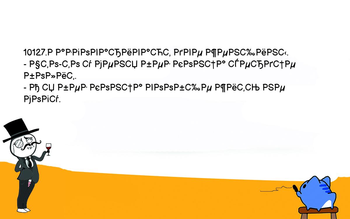 Анекдоты, шутки, приколы. <br />
10127.Разговаривают две женщины.<br />
- Что-то у меня без конца сердце болит.<br />
- А я без конца вообще жить не могу.<br />
