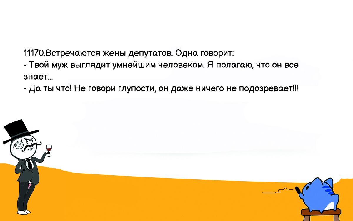 Анекдоты, шутки, приколы. <br />
11170.Встречаются жены депутатов. Одна говорит:<br />
- Твой муж выглядит умнейшим человеком. Я полагаю, что он все знает...<br />
- Да ты что! Не говори глупости, он даже ничего не подозревает!!!<br />
