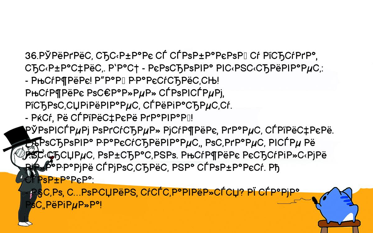 Анекдоты, шутки, приколы. <br />
36.Сидит рыбак с собакой у пруда, рыбачит. Бац - корова выныривает:<br />
- Мужик! Дай закурить!<br />
Мужик ошалел совсем, протягивает сигарету.<br />
- Ну, и спички давай!<br />
Совсем одурел мужик, дает спички. Корова закуривает, отдает все и <br />
ныряет обратно. Мужик круглыми глазами смотрит на собаку. А собака:<br />
- Что, хозяин, уставился? Я сама офигела!<br />
