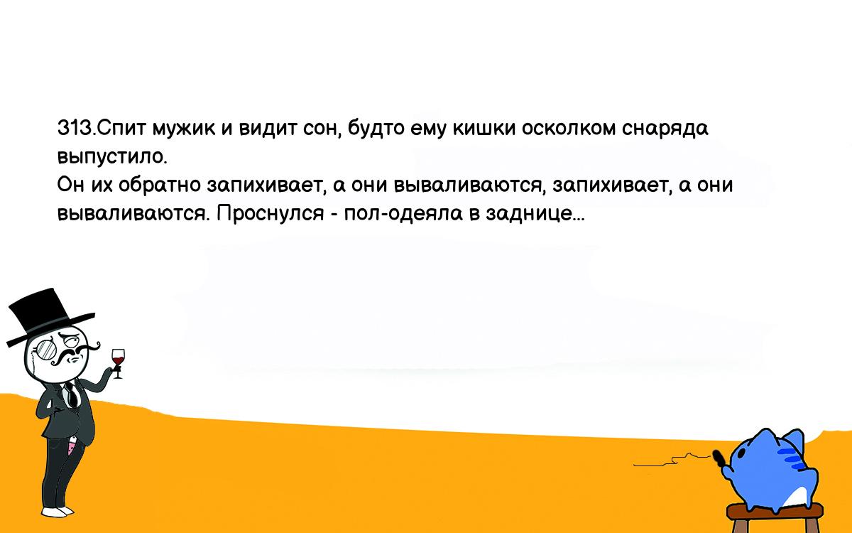 Анекдоты, шутки, приколы. <br />
313.Спит мужик и видит сон, будто ему кишки осколком снаряда выпустило. <br />
Он их обратно запихивает, а они вываливаются, запихивает, а они <br />
вываливаются. Проснулся - пол-одеяла в заднице...<br />
