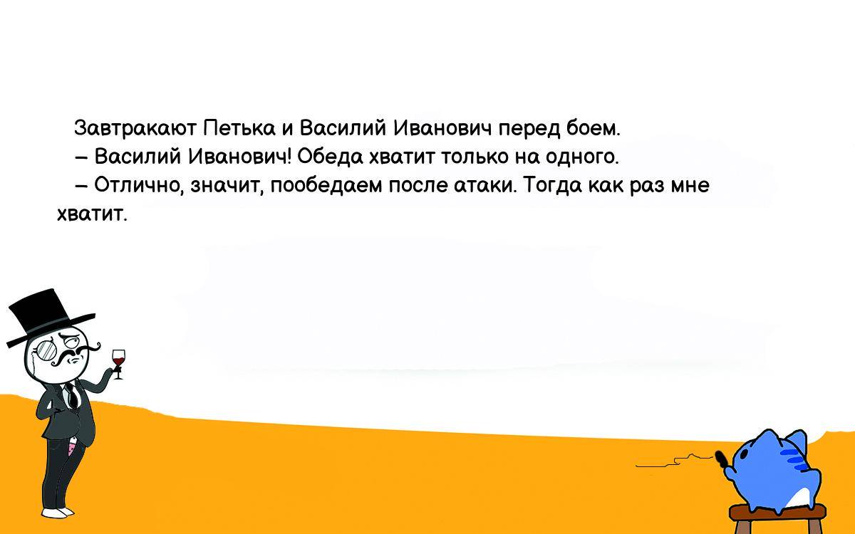 Анекдот. Завтракают Петька и Василий Иванович перед боем. – Василий  Иванович! Обеда хватит только на одного. – Отлично, значит, пообедаем после  атаки. Тогда как раз мне хватит. Шутки, приколы, мемы и анекдоты