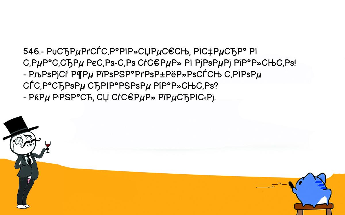 Анекдоты, шутки, приколы. <br />
546.- Представляешь, вчера в театре кто-то ушел в моем пальто!<br />
- Кому же понадобилось твое старое рваное пальто?<br />
- Не знаю, я ушел первым.<br />
