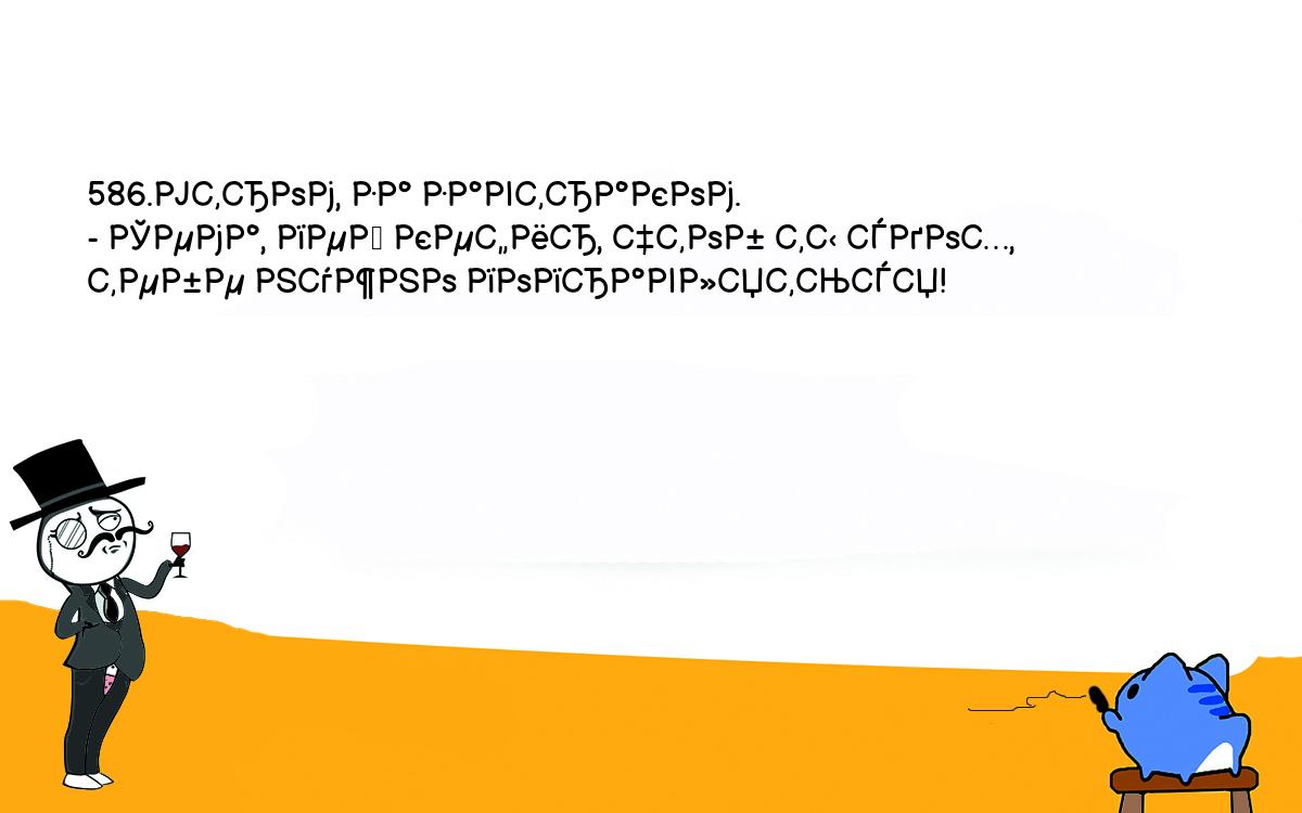 Анекдоты, шутки, приколы. <br />
586.Утром, за завтраком.<br />
- Сема, пей кефир, чтоб ты сдох, тебе нужно поправляться!<br />
