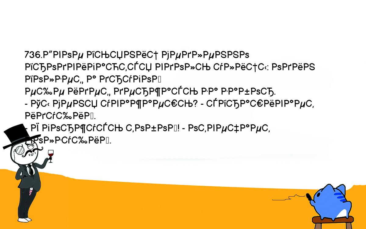 Анекдоты, шутки, приколы. <br />
736.Двое пьяниц медленно продвигаются вдоль улицы: один ползет, а другой <br />
еще идет, держась за забор.<br />
- Ты меня уважаешь? - спрашивает идущий.<br />
- Я горжусь тобой! - отвечает ползущий.<br />
