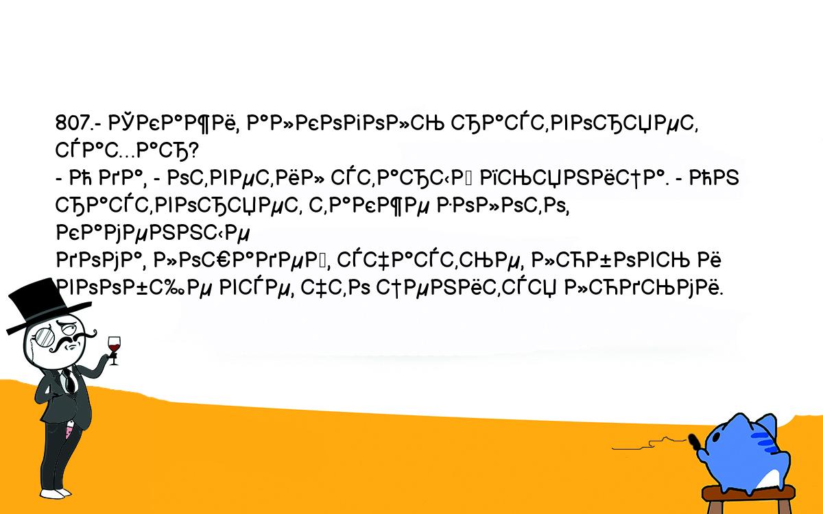 Анекдоты, шутки, приколы. <br />
807.- Скажи, алкоголь растворяет сахар?<br />
- О да, - ответил старый пьяница. - Он растворяет также золото, каменные <br />
дома, лошадей, счастье, любовь и вообще все, что ценится людьми.<br />
