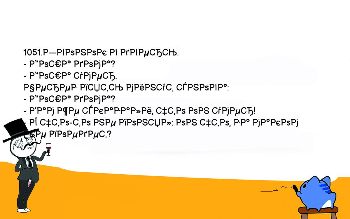 Анекдоты, шутки, приколы. <br />
1051.Звонок в дверь.<br />
- Гоша дома?<br />
- Гоша умер.<br />
Через пять минут снова:<br />
- Гоша дома?<br />
- Вам же сказали, что он умер!<br />
- Я что-то не понял: он что, за маком не поедет?<br />
