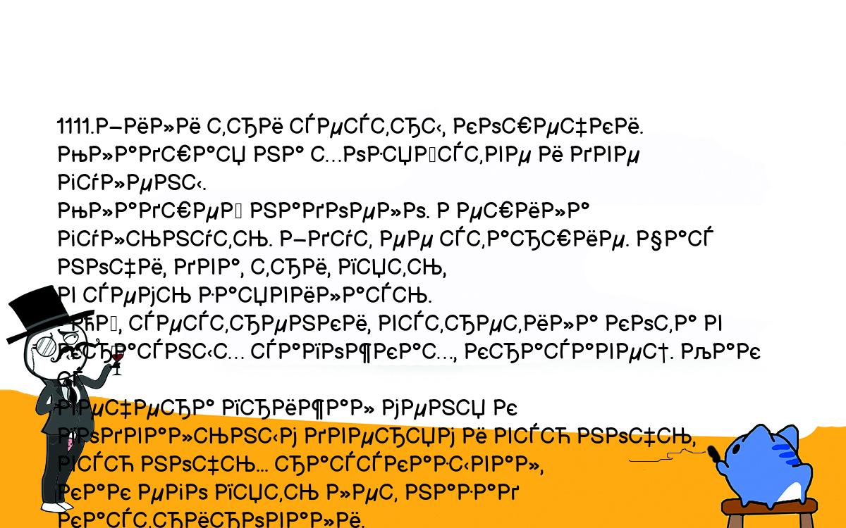 Анекдоты, шутки, приколы. <br />
1111.Жили три сестры, кошечки. Младшая на хозяйстве и две гулены. <br />
Младшей надоело. Решила гульнуть. Ждут ее старшие. Час ночи, два, три, пять, <br />
в семь заявилась.<br />
- Ой, сестренки, встретила кота в красных сапожках, красавец. Как с <br />
вечера прижал меня к подвальным дверям и всю ночь, всю ночь... рассказывал, <br />
как его пять лет назад кастрировали.<br />
