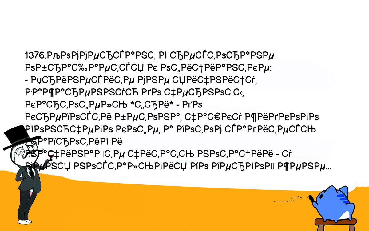 Анекдоты, шутки, приколы. <br />
1376.Коммерсант в ресторане обращается к официантке:<br />
- Принесите мне яичницу, зажаренную до черноты, картофель *фри* - до <br />
крепости бетона, чашку жидкого вонючего кофе, а потом садитесь напротив и <br />
начинайте читать нотации - у меня ностальгия по первой жене...<br />
