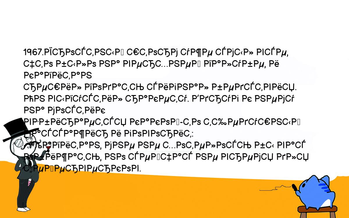 Анекдоты, шутки, приколы. <br />
1967.Яростный шторм уже смыл все, что было на верхней палубе, и капитан <br />
решил подать сигнал бедствия. Он выпустил ракету. Вдруг к нему на мостик <br />
взбирается какой-то тщедушный пассажир и говорит:<br />
- Капитан, мне не хотелось бы вас обижать, но сейчас не время для <br />
фейерверков.<br />
