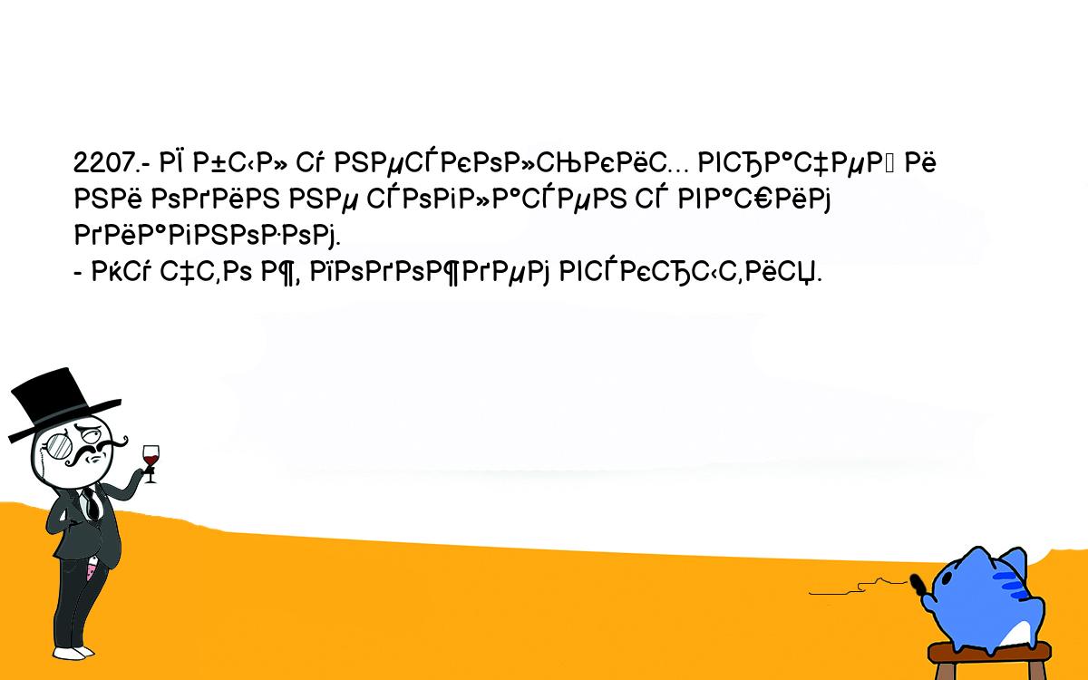 Анекдоты, шутки, приколы. <br />
2207.- Я был у нескольких врачей и ни один не согласен с вашим диагнозом.<br />
- Ну что ж, подождем вскрытия.<br />
