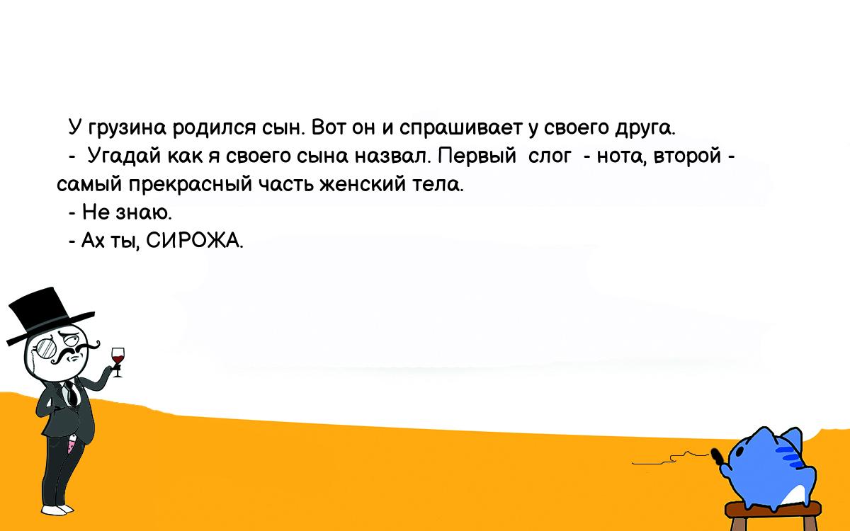 Анекдоты, шутки, приколы. <br />
  У грузина родился сын. Вот он и спрашивает у своего друга.<br />
  -  Угадай как я своего сына назвал. Первый  слог  - нота, второй -<br />
самый прекрасный часть женский тела.<br />
  - Не знаю.<br />
  - Ах ты, СИРОЖА.<br />
