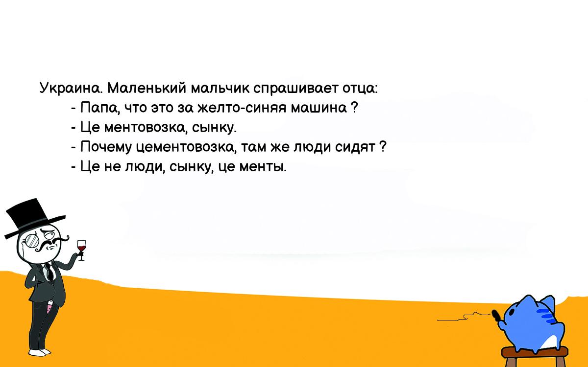 Анекдоты, шутки, приколы. <br />
Украина. Маленький мальчик спрашивает отца:<br />
        - Папа, что это за желто-синяя машина ?<br />
        - Це ментовозка, сынку.<br />
        - Почему цементовозка, там же люди сидят ?<br />
        - Це не люди, сынку, це менты.<br />
