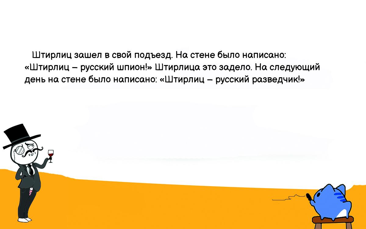 Анекдоты, шутки, приколы. <br />
   Штирлиц зашел в свой подъезд. На стене было написано: «Штирлиц – русский шпион!» Штирлица это задело. На следующий день на стене было написано: «Штирлиц – русский разведчик!»<br />
