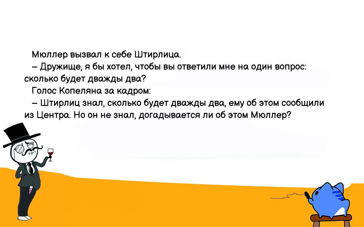 Анекдот. Мюллер вызвал к себе Штирлица. – Дружище, я бы хотел, чтобы вы  ответили мне на один вопрос: сколько будет дважды два? Голос Копеляна за  кадром: – Штирлиц знал, сколько будет дважды