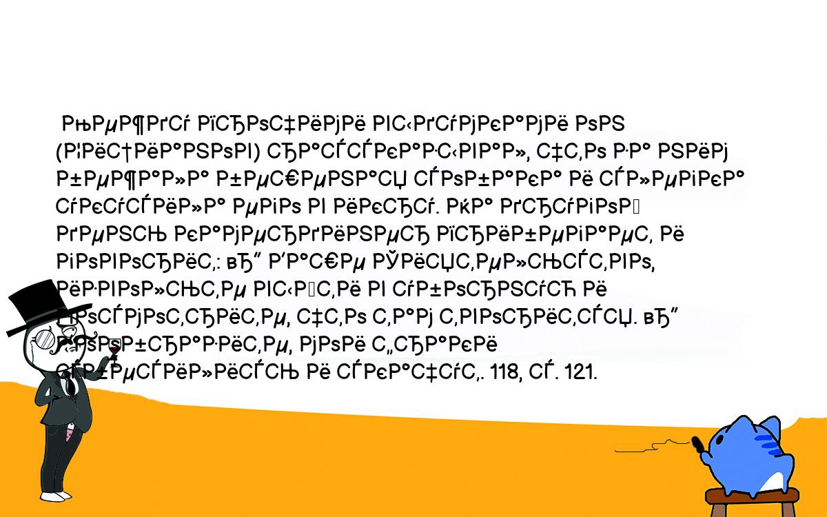 Анекдоты, шутки, приколы. <br />
 Между прочими выдумками он (Цицианов) рассказывал, что за ним бежала бешеная собака и слегка укусила его в икру. На другой день камердинер прибегает и говорит: — Ваше Сиятельство, извольте выйти в уборную и посмотрите, что там творится. — Вообразите, мои фраки сбесились и скачут. 118, с. 121.<br />
