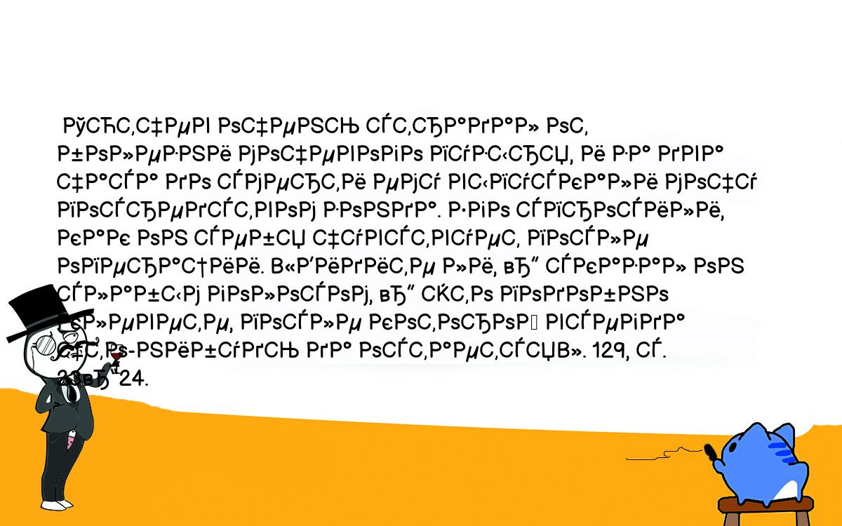 Анекдоты, шутки, приколы. <br />
 Тютчев очень страдал от болезни мочевого пузыря, и за два часа до смерти ему выпускали мочу посредством зонда. Его спросили, как он себя чувствует после операции. «Видите ли, — сказал он слабым голосом, — это подобно клевете, после которой всегда что-нибудь да остается». 129, с. 23–24.<br />
