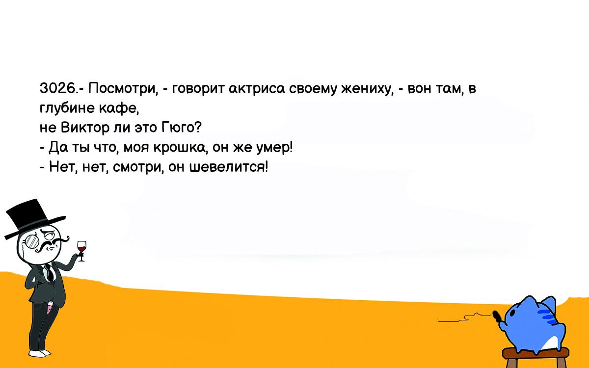 Анекдоты, шутки, приколы. <br />
3026.- Посмотри, - говорит актриса своему жениху, - вон там, в глубине кафе, <br />
не Виктор ли это Гюго?<br />
- Да ты что, моя крошка, он же умер!<br />
- Нет, нет, смотри, он шевелится!<br />
