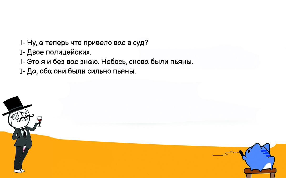 Анекдоты, шутки, приколы. <br />
	- Ну, а теперь что привело вас в суд?<br />
	- Двое полицейских.<br />
	- Это я и без вас знаю. Небось, снова были пьяны.<br />
	- Да, оба они были сильно пьяны.<br />
