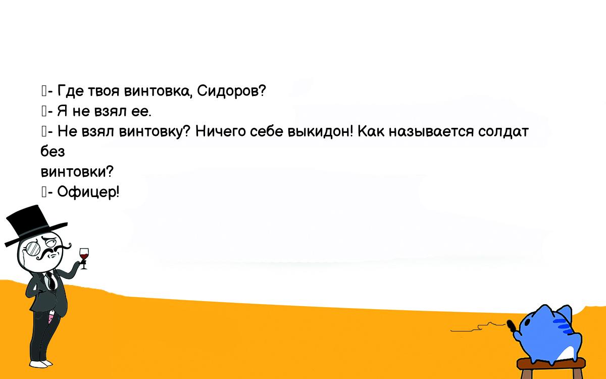 Анекдоты, шутки, приколы. <br />
	- Где твоя винтовка, Сидоров?<br />
	- Я не взял ее.<br />
	- Не взял винтовку? Ничего себе выкидон! Как называется солдат без <br />
винтовки?<br />
	- Офицер!<br />
