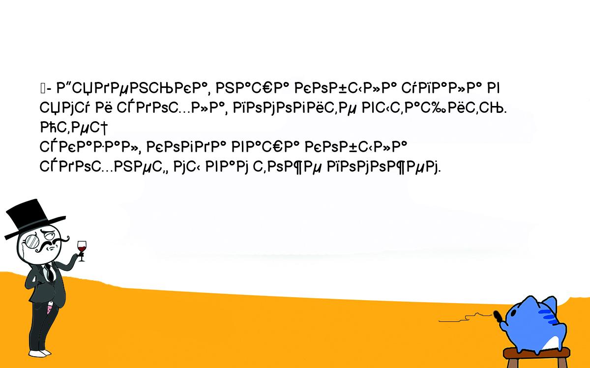 Анекдоты, шутки, приколы. <br />
	- Дяденька, наша кобыла упала в яму и сдохла, помогите вытащить. Отец <br />
сказал, когда ваша кобыла сдохнет, мы вам тоже поможем.<br />
