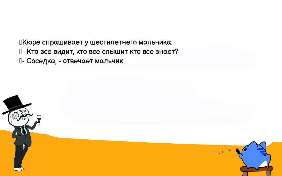 Анекдоты, шутки, приколы. <br />
	Кюре спрашивает у шестилетнего мальчика.<br />
	- Кто все видит, кто все слышит кто все знает?<br />
	- Соседка, - отвечает мальчик.<br />
