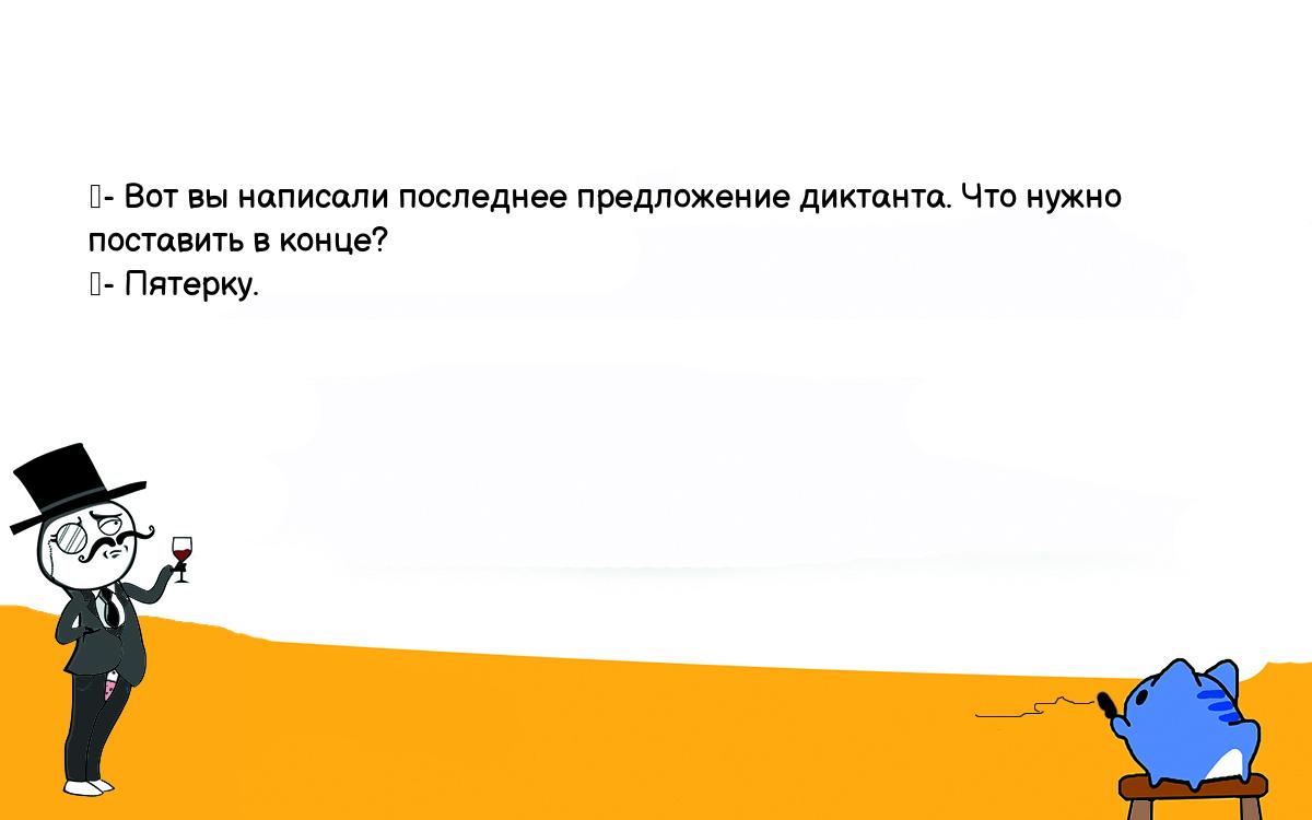 Анекдоты, шутки, приколы. <br />
	- Вот вы написали последнее предложение диктанта. Что нужно <br />
поставить в конце?<br />
	- Пятерку.<br />
