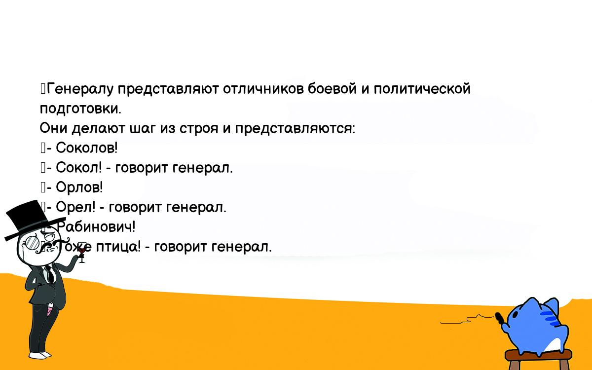 Анекдоты, шутки, приколы. <br />
	Генералу представляют отличников боевой и политической подготовки. <br />
Они делают шаг из строя и представляются:<br />
	- Соколов!<br />
	- Сокол! - говорит генерал.<br />
	- Орлов!<br />
	- Орел! - говорит генерал.<br />
	- Рабинович!<br />
	- Тоже птица! - говорит генерал.<br />
