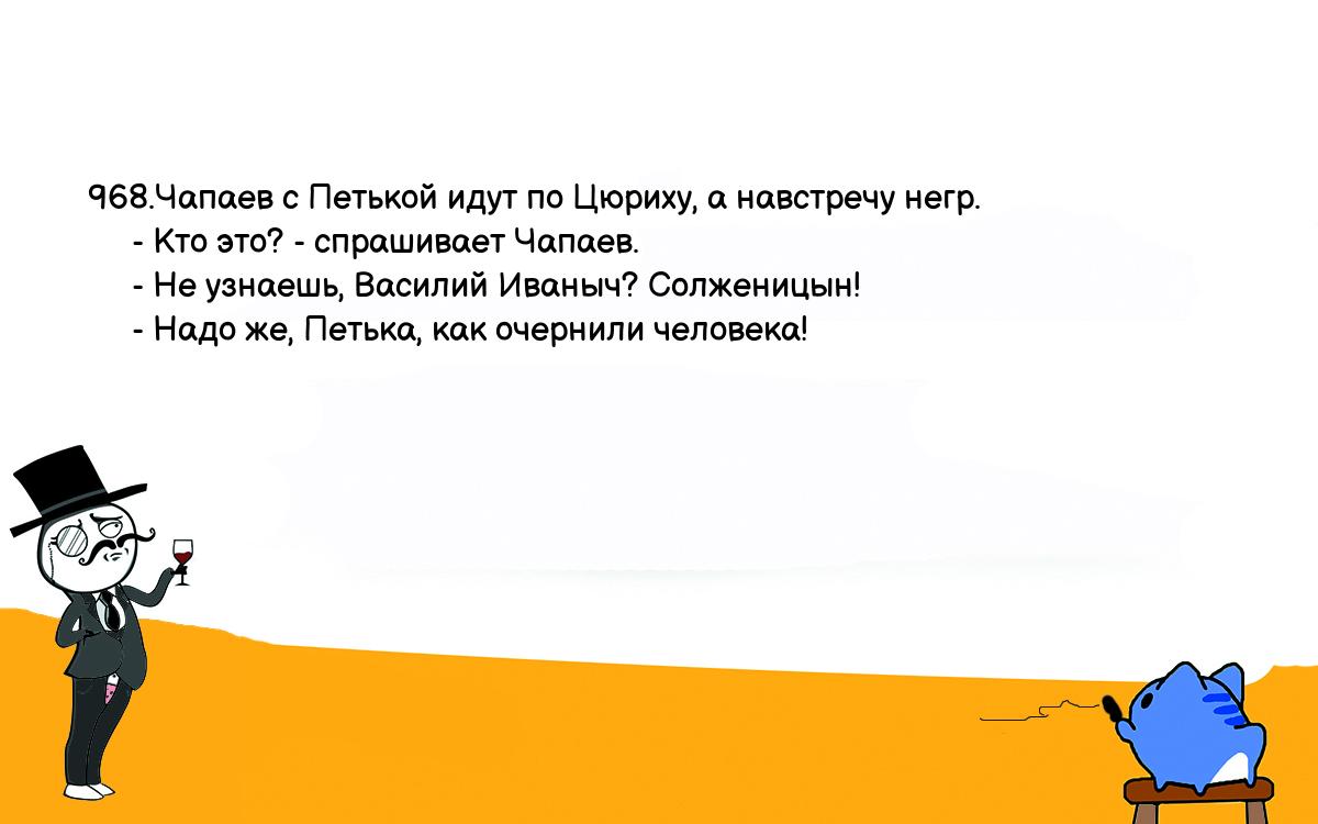 Анекдоты, шутки, приколы. <br />
968.Чапаев с Петькой идут по Цюриху, а навстречу негр.<br />
     - Кто это? - спрашивает Чапаев.<br />
     - Не узнаешь, Василий Иваныч? Солженицын!<br />
     - Надо же, Петька, как очернили человека!<br />
