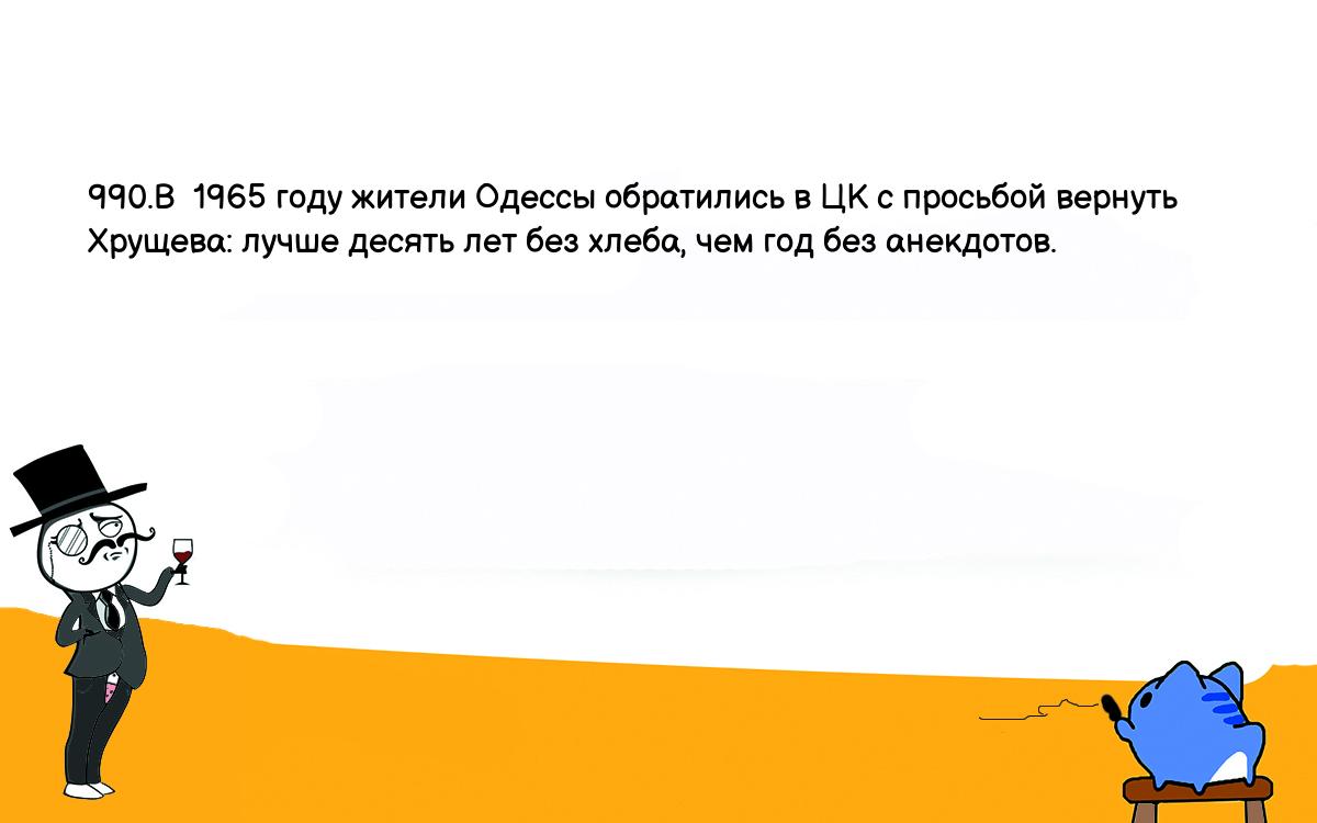 Анекдоты, шутки, приколы. <br />
990.В  1965 году жители Одессы обратились в ЦК с просьбой вернуть<br />
Хрущева: лучше десять лет без хлеба, чем год без анекдотов.<br />
