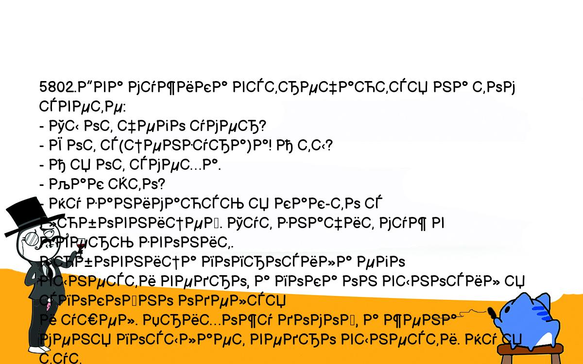 Анекдоты, шутки, приколы. <br />
5802.Два мужика встречаются на том свете:<br />
- Ты от чего умер?<br />
- Я от с(цензура)а! А ты?<br />
- А я от смеха.<br />
- Как это?<br />
- Ну занимаюсь я как-то с любовницей. Тут значит муж в дверь звонит. <br />
Любовница попросила его вынести ведро, а пока он выносил я спокойно оделся <br />
и ушел. Прихожу домой, а жена меня посылает ведро вынести. Ну я тут <br />
смекнул и начал по всей квартире искать. Два часа искал, ничего не нашел. <br />
Потом сел на кровать и так засмеялся, что помер.<br />
- Ну и дурак. Если бы ты холодильник открыл, мы бы оба живы остались.<br />
