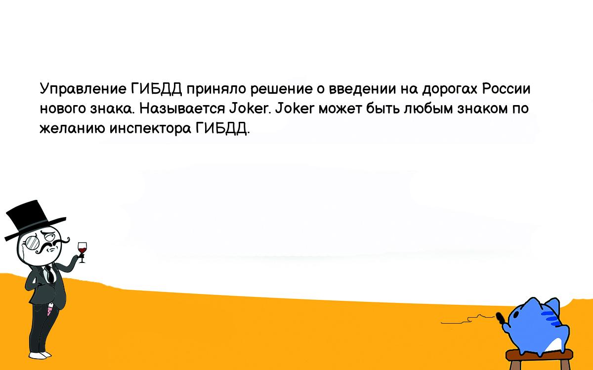 Анекдоты, шутки, приколы. <br />
Управление ГИБДД приняло решение о введении на дорогах России нового знака. Называется Joker. Joker может быть любым знаком по желанию инспектора ГИБДД. <br />
