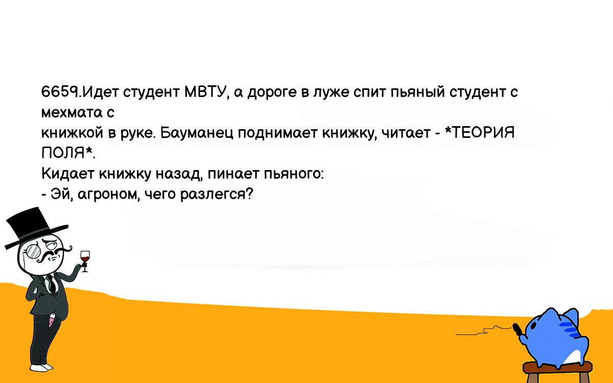 Анекдоты, шутки, приколы. <br />
6659.Идет студент МВТУ, а дороге в луже спит пьяный студент с мехмата с <br />
книжкой в руке. Бауманец поднимает книжку, читает - *ТЕОРИЯ ПОЛЯ*. <br />
Кидает книжку назад, пинает пьяного:<br />
- Эй, агроном, чего разлегся?<br />
