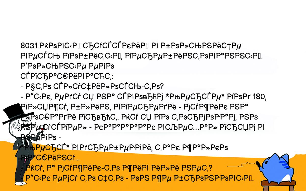 Анекдоты, шутки, приколы. <br />
8031.Новый русский в больнице весь побитый, перебинтованный. Больные его <br />
спрашивают:<br />
- Что случилось-то?<br />
- Дык, еду я на сво„м *Мерсе* под 180, гляжу, блин, впереди - мужик на <br />
лошади пр„т. Ну я по тормозам, но не успел - кааааак въехал прям в него - <br />
*Мерс* вдребезги, так жалко машину...<br />
- Ну, а мужик-то жив или нет?<br />
- Дык ему то что - он же бронзовый.<br />
