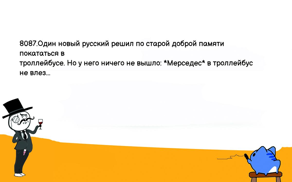 Анекдоты, шутки, приколы. <br />
8087.Один новый русский решил по старой доброй памяти покататься в <br />
троллейбусе. Но у него ничего не вышло: *Мерседес* в троллейбус не влез...<br />
