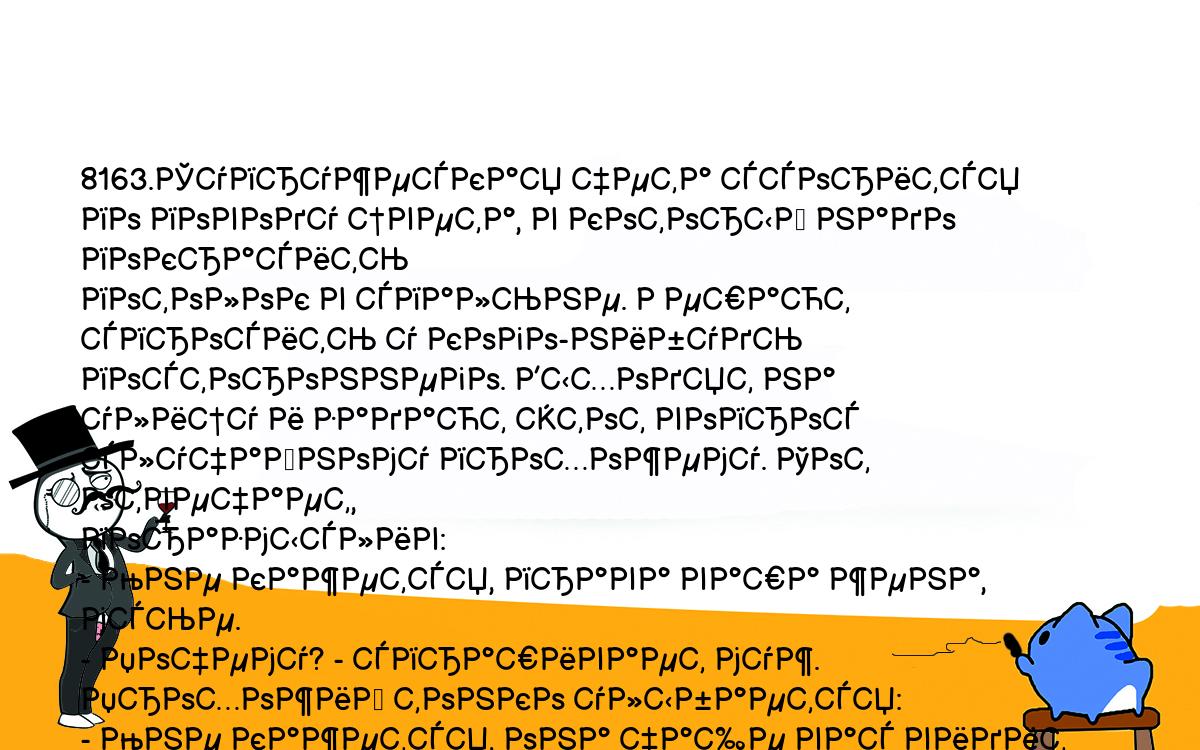 Анекдоты, шутки, приколы. <br />
8163.Супружеская чета ссорится по поводу цвета, в который надо покрасить <br />
потолок в спальне. Решают спросить у кого-нибудь постороннего. Выходят на <br />
улицу и задают этот вопрос случайному прохожему. Тот отвечает, <br />
поразмыслив:<br />
- Мне кажется, права ваша жена, мсье.<br />
- Почему? - спрашивает муж. Прохожий тонко улыбается:<br />
- Мне кажется, она чаще вас видит потолок в спальне.<br />
Супруги недоуменно переглядываются:<br />
- Месье провинциал?<br />
